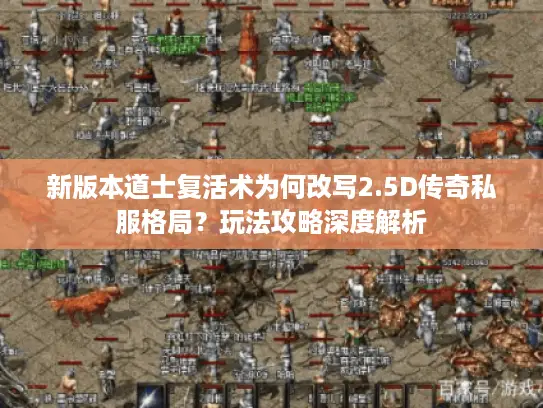 新版本道士复活术为何改写2.5D传奇私服格局?玩法攻略深度解析 新版本道士复活术为何改写2.5D传奇私服格局?玩法攻略深度解析