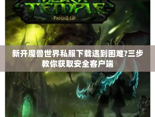 新开魔兽世界私服下载遇到困难?三步教你获取安全客户端