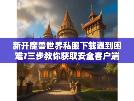 新开魔兽世界私服下载遇到困难?三步教你获取安全客户端