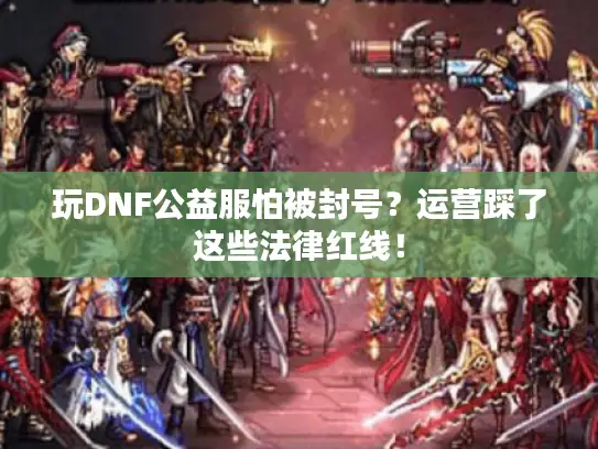 玩DNF公益服怕被封号？运营踩了这些法律红线！