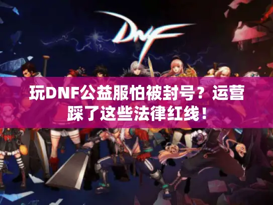 玩DNF公益服怕被封号？运营踩了这些法律红线！