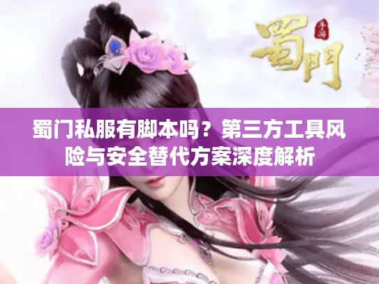 蜀门私服有脚本吗?第三方工具风险与安全替代方案深度解析 蜀门私服有脚本吗?第三方工具风险与安全替代方案深度解析