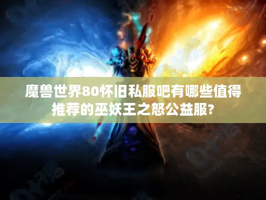 魔兽世界80怀旧私服吧有哪些值得推荐的巫妖王之怒公益服? 魔兽世界80怀旧私服吧有哪些值得推荐的巫妖王之怒公益服?