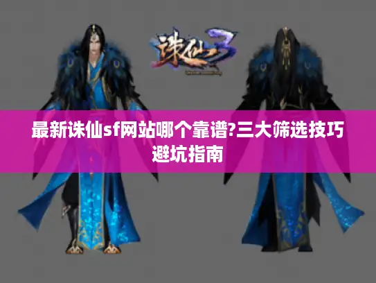 最新诛仙sf网站哪个靠谱?三大筛选技巧避坑指南