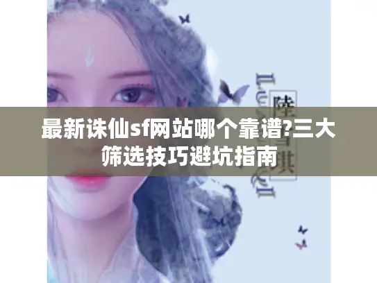 最新诛仙sf网站哪个靠谱?三大筛选技巧避坑指南