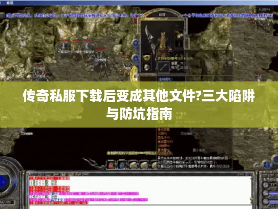 传奇私服下载后变成其他文件?三大陷阱与防坑指南