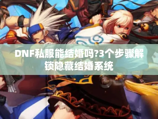 DNF私服能结婚吗?3个步骤解锁隐藏结婚系统