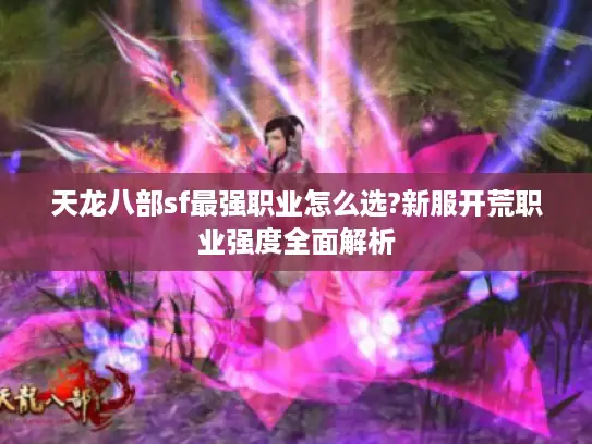 天龙八部sf最强职业怎么选?新服开荒职业强度全面解析