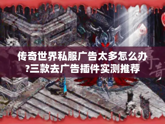 传奇世界私服广告太多怎么办?三款去广告插件实测推荐