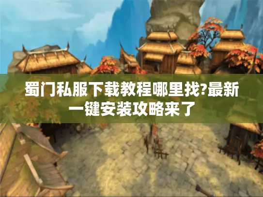 蜀门私服下载教程哪里找?最新一键安装攻略来了