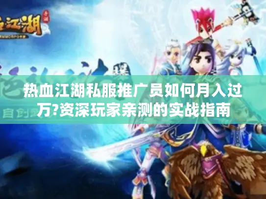 热血江湖私服推广员如何月入过万?资深玩家亲测的实战指南