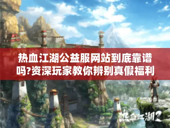 热血江湖公益服网站到底靠谱吗?资深玩家教你辨别真假福利平台