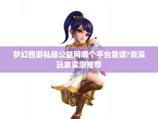 梦幻西游私服公益网哪个平台靠谱?资深玩家实测推荐