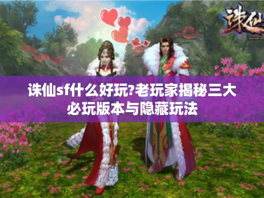 诛仙sf什么好玩?老玩家揭秘三大必玩版本与隐藏玩法