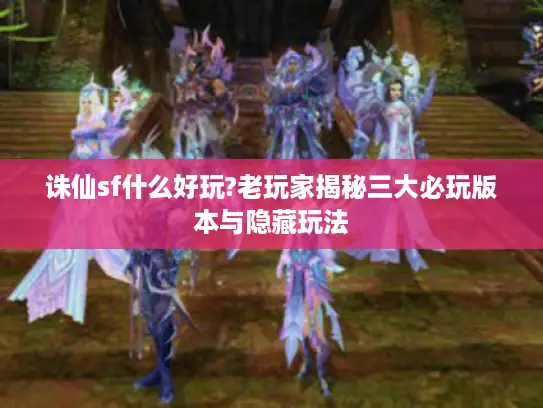 诛仙sf什么好玩?老玩家揭秘三大必玩版本与隐藏玩法