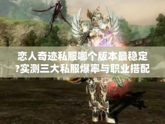 恋人奇迹私服哪个版本最稳定?实测三大私服爆率与职业搭配