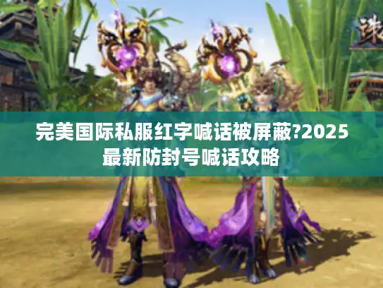 完美国际私服红字喊话被屏蔽?2025最新防封号喊话攻略