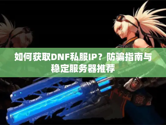 如何获取DNF私服IP？防骗指南与稳定服务器推荐