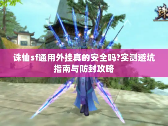 诛仙sf通用外挂真的安全吗?实测避坑指南与防封攻略