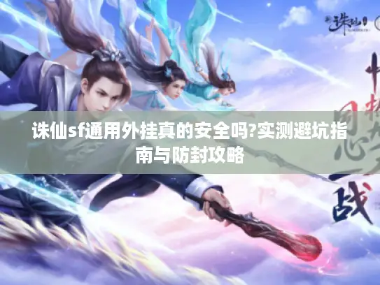 诛仙sf通用外挂真的安全吗?实测避坑指南与防封攻略