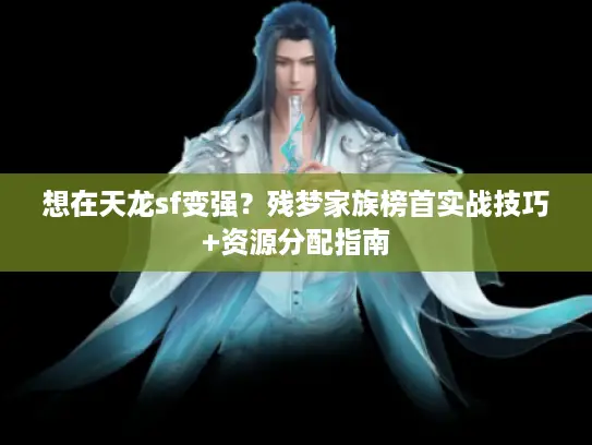 想在天龙sf变强?残梦家族榜首实战技巧+资源分配指南 想在天龙sf变强?残梦家族榜首实战技巧+资源分配指南