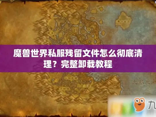 魔兽世界私服残留文件怎么彻底清理？完整卸载教程