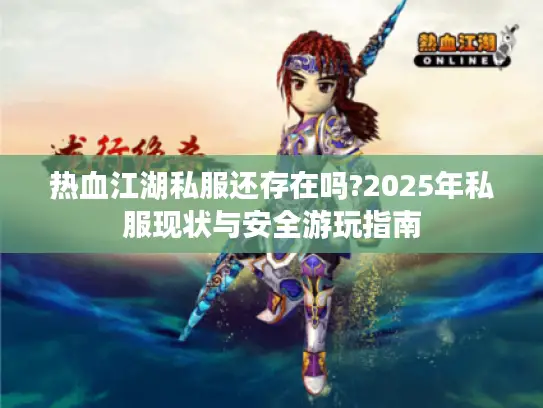 热血江湖私服还存在吗?2025年私服现状与安全游玩指南