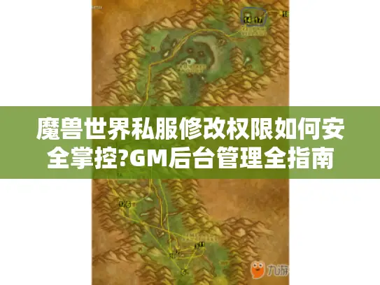 魔兽世界私服修改权限如何安全掌控?GM后台管理全指南 魔兽世界私服修改权限如何安全掌控?GM后台管理全指南