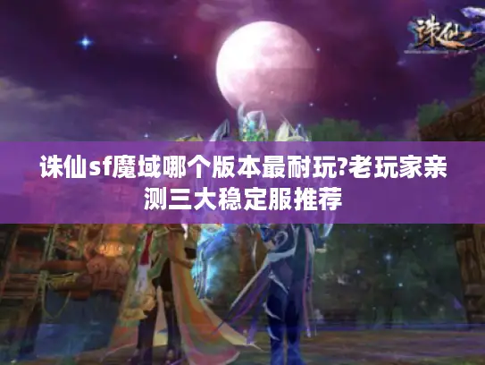 诛仙sf魔域哪个版本最耐玩?老玩家亲测三大稳定服推荐 诛仙sf魔域哪个版本最耐玩?老玩家亲测三大稳定服推荐