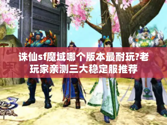 诛仙sf魔域哪个版本最耐玩?老玩家亲测三大稳定服推荐 诛仙sf魔域哪个版本最耐玩?老玩家亲测三大稳定服推荐