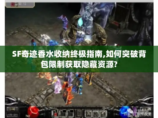 SF奇迹香水收纳终极指南,如何突破背包限制获取隐藏资源?