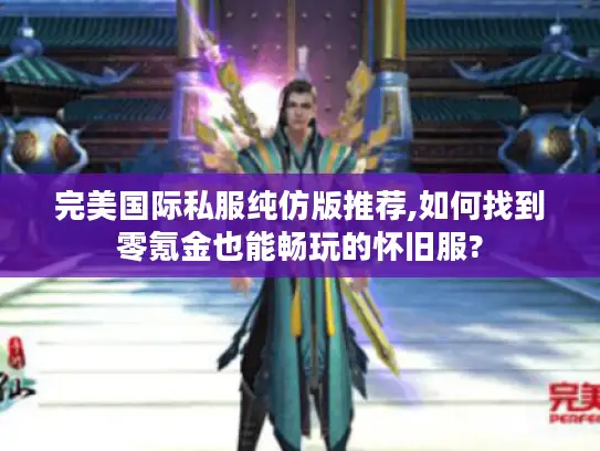 完美国际私服纯仿版推荐,如何找到零氪金也能畅玩的怀旧服? 完美国际私服纯仿版推荐,如何找到零氪金也能畅玩的怀旧服?