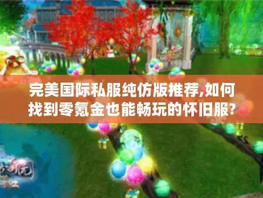 完美国际私服纯仿版推荐,如何找到零氪金也能畅玩的怀旧服? 完美国际私服纯仿版推荐,如何找到零氪金也能畅玩的怀旧服?