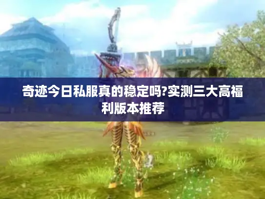 奇迹今日私服真的稳定吗?实测三大高福利版本推荐