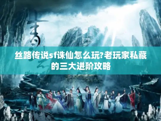 丝路传说sf诛仙怎么玩?老玩家私藏的三大进阶攻略 丝路传说sf诛仙怎么玩?老玩家私藏的三大进阶攻略