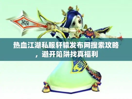 热血江湖私服轩辕发布网搜索攻略,避开陷阱找真福利 热血江湖私服轩辕发布网搜索攻略,避开陷阱找真福利