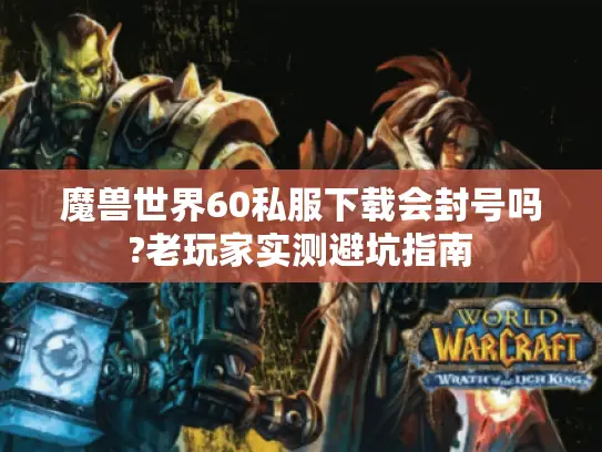 魔兽世界60私服下载会封号吗?老玩家实测避坑指南