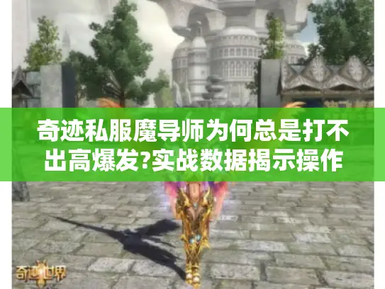 奇迹私服魔导师为何总是打不出高爆发?实战数据揭示操作盲区