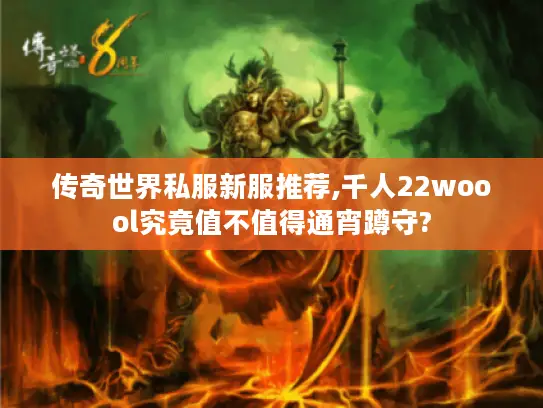 传奇世界私服新服推荐,千人22woool究竟值不值得通宵蹲守?