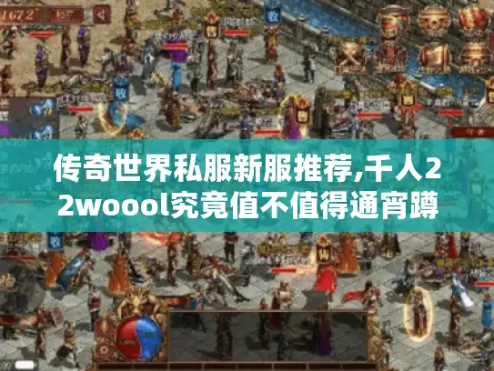 传奇世界私服新服推荐,千人22woool究竟值不值得通宵蹲守?