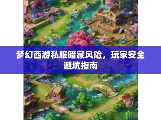 梦幻西游私服暗藏风险，玩家安全避坑指南