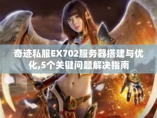 奇迹私服EX702服务器搭建与优化,5个关键问题解决指南