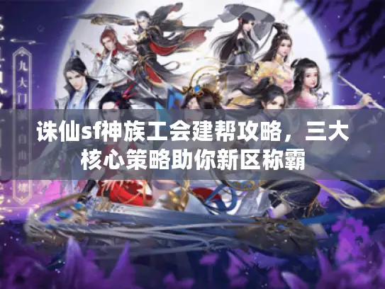 诛仙sf神族工会建帮攻略，三大核心策略助你新区称霸