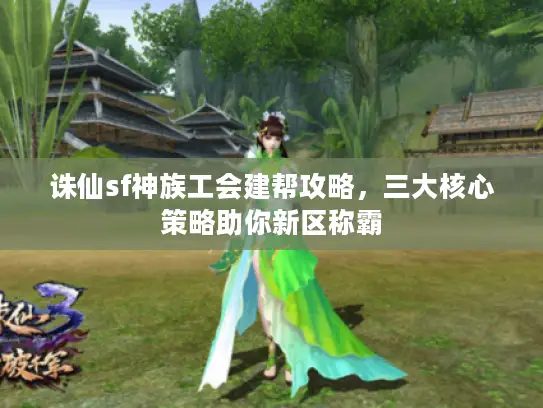 诛仙sf神族工会建帮攻略，三大核心策略助你新区称霸