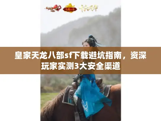 皇家天龙八部sf下载避坑指南，资深玩家实测3大安全渠道