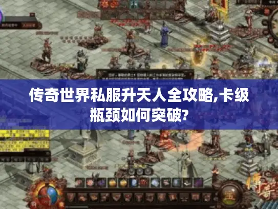 传奇世界私服升天人全攻略,卡级瓶颈如何突破?
