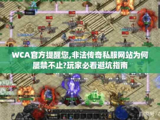 WCA官方提醒您,非法传奇私服网站为何屡禁不止?玩家必看避坑指南