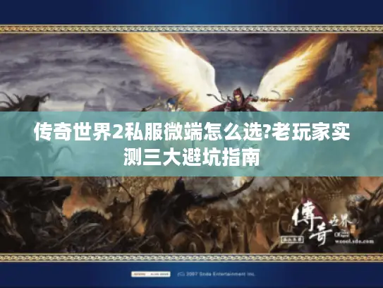 传奇世界2私服微端怎么选?老玩家实测三大避坑指南