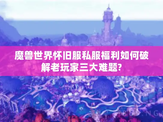 魔兽世界怀旧服私服福利如何破解老玩家三大难题?