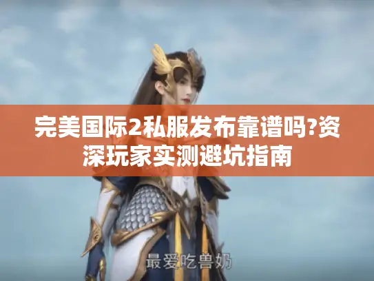 完美国际2私服发布靠谱吗?资深玩家实测避坑指南 完美国际2私服发布靠谱吗?资深玩家实测避坑指南